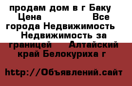 продам дом в г.Баку › Цена ­ 5 500 000 - Все города Недвижимость » Недвижимость за границей   . Алтайский край,Белокуриха г.